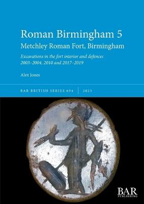 Roman Birmingham 5: Metchley Roman Fort, Birmingham: Excavations in the fort interior and defences 2003-2004, 2010 and 2017-2019 - Alex Jones - cover