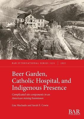 Beer Garden, Catholic Hospital, and Indigenous Presence: Complicated site components in an American mining boomtown - Lisa Machado,Sarah E Cowie - cover