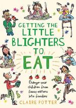 Getting the Little Blighters to Eat: Change your children from fussy eaters into foodies