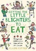 Getting the Little Blighters to Eat: Change your children from fussy eaters into foodies