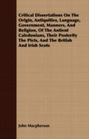 Critical Dissertations On The Origin, Antiquities, Language, Government, Manners, And Religion, Of The Antient Caledonians, Their Posterity The Picts, And The British And Irish Scots