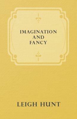 Imagination And Fancy; Or Selections From The English Poets Illustrative Of Those First Requisites Of Their Art, With Markings Of The Best Passages, Criticial Notices Of The Writers, And An Essay In Answer To The Question, "What Is Poetry?" - Leigh Hunt - cover