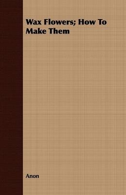 Wax Flowers; How To Make Them - Anon - cover