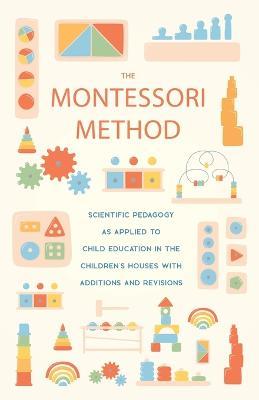 The Montessori Method: Scientific Pedagogy As Applied To Child Education In The Children's Houses With Additions And Revisions - Maria Montessori - cover