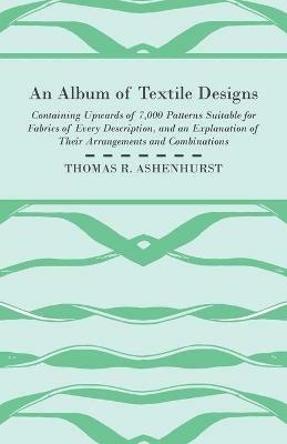 An Album of Textile Designs - Containing Upwards of 7,000 Patterns Suitable for Fabrics of Every Description, And An Explanation Of Their Arrangements And Combinations - Thomas R. Ashenhurst - cover