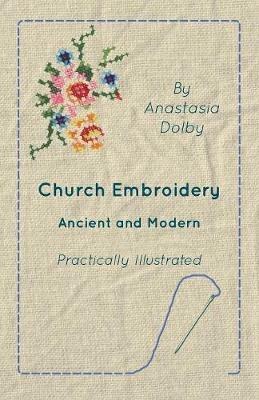 Church Embroidery - Ancient And Modern - Practically Illustrated - Anastasia. Dolby - cover