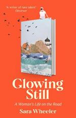 Glowing Still: A Woman's Life on the Road - 'Funny, furious writing from the queen of intrepid travel' Daily Telegraph