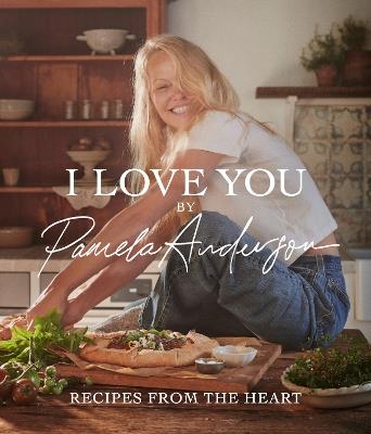 I Love You: Recipes from the heart: the bestselling cookbook from the iconic actress, model, activist and star of Cooking with Love - Pamela Anderson - cover