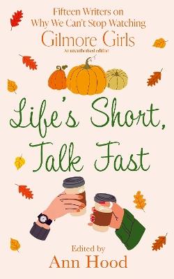Life's Short, Talk Fast: 15 Writers on Why We Can’t Stop Watching Gilmore Girls - Ann Hood - cover