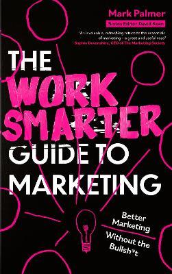 The Work Smarter Guide to Marketing: Better Marketing Without the Bullsh*t - Mark Palmer - cover
