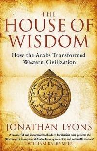 The House of Wisdom: How the Arabs Transformed Western Civilization - Jonathan Lyons - cover