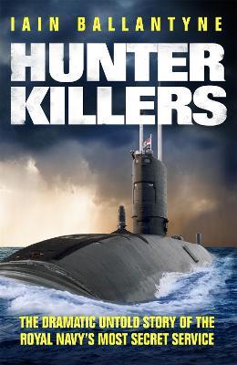Hunter Killers: The Dramatic Untold Story of the Royal Navy's Most Secret Service - Iain Ballantyne - cover