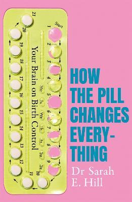 How the Pill Changes Everything: Your Brain on Birth Control - Sarah E Hill - cover