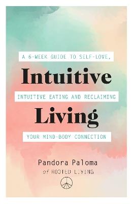 Intuitive Living: A 6-week guide to self-love, intuitive eating and reclaiming your mind-body connection - Pandora Paloma - cover