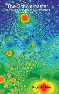 The Scholemaster: or, Plaine and Perfite Way of Teachyng Children the Latin Tong - Roger Ascham - cover