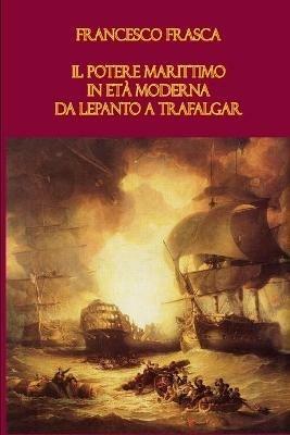 Il potere marittimo in età moderna. Da Lepanto a Trafalgar - Francesco Frasca - copertina