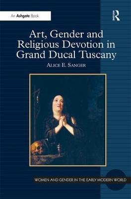 Art, Gender and Religious Devotion in Grand Ducal Tuscany - Alice E. Sanger - cover