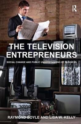 The Television Entrepreneurs: Social Change and Public Understanding of Business - Raymond Boyle,Lisa W. Kelly - cover