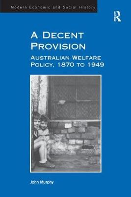 A Decent Provision: Australian Welfare Policy, 1870 to 1949 - John Murphy - cover