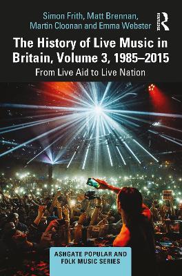 The History of Live Music in Britain, Volume III, 1985-2015: From Live Aid to Live Nation - Simon Frith,Matt Brennan,Martin Cloonan - cover