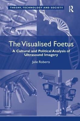 The Visualised Foetus: A Cultural and Political Analysis of Ultrasound Imagery - Julie Roberts - cover