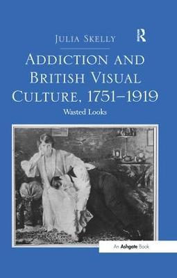 Addiction and British Visual Culture, 1751-1919: Wasted Looks - Julia Skelly - cover