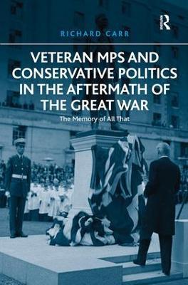 Veteran MPs and Conservative Politics in the Aftermath of the Great War: The Memory of All That - Richard Carr - cover