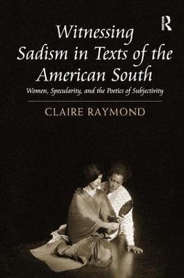 Witnessing Sadism in Texts of the American South: Women, Specularity, and the Poetics of Subjectivity - Claire Raymond - cover