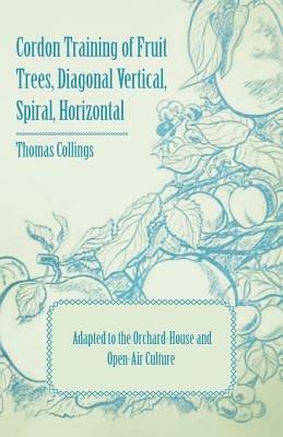 Cordon Training of Fruit Trees, Diagonal Vertical, Spiral, Horizontal - Adapted to the Orchard-House and Open-Air Culture - Thomas Collings - cover