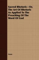 Sacred Rhetoric: Or, the Art of Rhetoric as Applied to the Preaching of the Word of God - Anon - cover