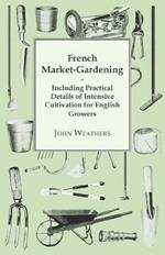 French Market-Gardening: Including Practical Details Of Intensive Cultivation For English Growers