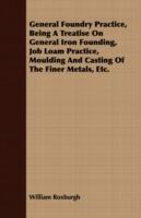 General Foundry Practice, Being A Treatise On General Iron Founding, Job Loam Practice, Moulding And Casting Of The Finer Metals, Etc. - William Roxburgh - cover