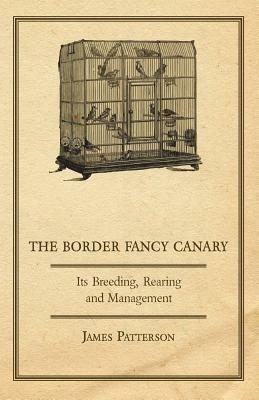 The Border Fancy Canary - Its Breeding, Rearing And Management - James Patterson - cover