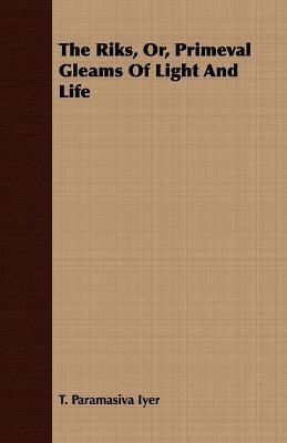 The Riks, Or, Primeval Gleams Of Light And Life - T Paramasiva Iyer - cover
