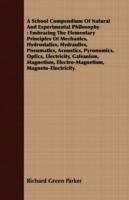 A School Compendium Of Natural And Experimental Philosophy: Embracing The Elementary Principles Of Mechanics, Hydrostatics, Hydraulics, Pneumatics, Acoustics, Pyronomics, Optics, Electricity, Galvanism, Magnetism, Electro-Magnetism, Magneto-Electricity. - Richard Green Parker - cover