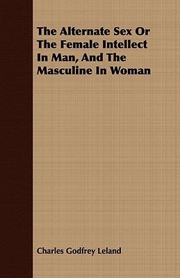 The Alternate Sex Or The Female Intellect In Man, And The Masculine In Woman - Charles Godfrey Leland - cover
