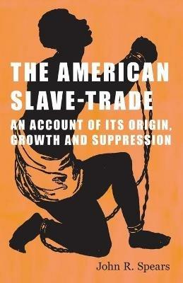 The American Slave-Trade - An Account of Its Origin, Growth and Suppression - John R Spears - cover