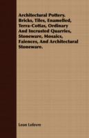 Architectural Pottery. Bricks, Tiles, Enamelled, Terra-Cottas, Ordinary And Incrusted Quarries, Stoneware, Mosaics, Faiences, And Architectural Stoneware. - Leon Lefevre - cover