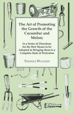 The Art Of Promoting The Growth Of The Cucumber And Melon: In A Series Of Directions. - Thomas Watkins - cover
