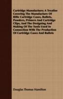 Cartridge Manufacture; A Treatise Covering The Manufacture Of Rifle Cartridge Cases, Bullets, Powders, Primers And Cartridge Clips, And The Designing And Making Of The Tools Used In Connection With The Production Of Cartridge Cases And Bullets - Douglas Thomas Hamilton - cover