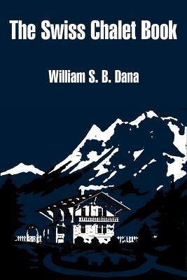 The Swiss Chalet Book - William S B Dana - cover