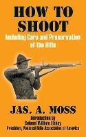 How to Shoot: Including Care and Preservation of the Rifle - Jas A Moss - cover