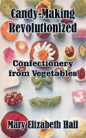 Candy-Making Revolutionized: Confectionery from Vegetables - Mary Elizabeth Hall - cover