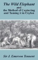 The Wild Elephant and the Method of Capturing and Taming It in Ceylon - James Emerson Tennent - cover