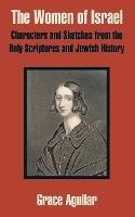 The Women of Israel: Characters and Sketches from the Holy Scriptures and Jewish History - Grace Aguilar - cover
