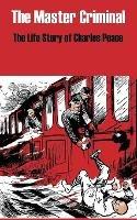 The Master Criminal: The Life Story of Charles Peace - cover