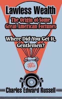 Lawless Wealth: The Origin of Some Great American Fortunes - Charles Edward Russell - cover