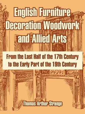English Furniture Decoration Woodwork and Allied Arts: From the Last Half of the 17th Century to the Early Part of the 19th Century - Thomas Arthur Strange - cover