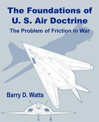 The Foundations of US Air Doctrine: The Problem of Friction in War - Barry D Watts - cover