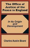 The Office Of Justice of the Peace in England: In Its Origin and Development - Charles Austin Beard - cover